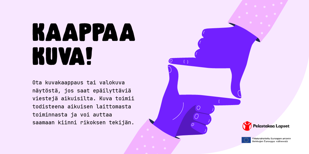 Kaappaa kuva! Ota kuvakaappaus tai valokuva näytöstä, jos saat epäilyttäviä viestejä aikuisilta. Kuva toimii todisteena aikuisen laittomasta toiminnasta ja voi auttaa saamaan kiinni rikoksen tekijän.