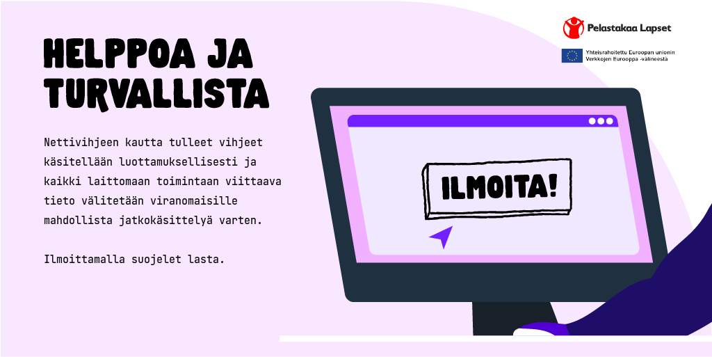 Helppoa ja turvallista. Nettivihjeen kautta tulleet vihjeet käsitellään luottamuksellisesti ja kaikki laittomaan toimintaan viittaava tieto välitetään viranomaisille mahdollista jatkokäsittelyä varten. Ilmoittamalla suojelet lasta.